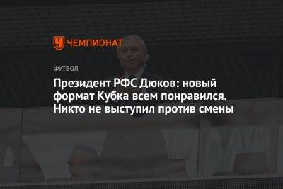 Андрей Панков - Александр Дюков - Президент РФС Дюков: новый формат Кубка всем понравился. Никто не выступил против смены - championat.com - Россия