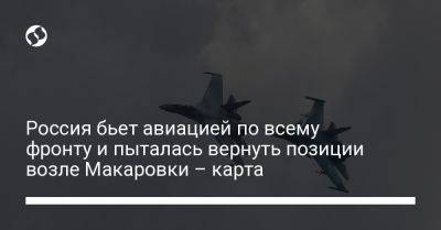 Россия бьет авиацией по всему фронту и пыталась вернуть позиции возле Макаровки – карта - liga.net - Россия - Украина - Луганская обл. - Харьковская обл. - Донецкая обл.