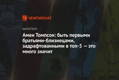 Амен Томпсон: быть первыми братьями-близнецами, задрафтованными в топ-5 — это много значит - championat.com