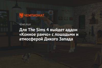 Для The Sims 4 выйдет аддон «Конное ранчо» с лошадьми и атмосферой Дикого Запада - championat.com