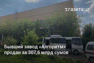 Бывший завод «Алгоритм» в Ташкенте продан за 307,6 млрд сумов - gazeta.uz - Узбекистан - Германия - Ташкент - район Чиланзарский, Ташкент