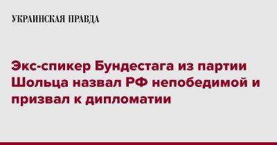 Экс-спикер Бундестага из партии Шольца назвал РФ непобедимой и призвал к дипломатии - pravda.com.ua - Россия - Германия