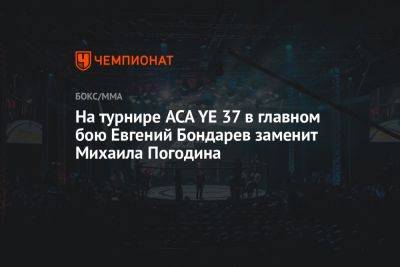 На турнире ACA YE 37 в главном бою Евгений Бондарев заменит Михаила Погодина - championat.com - Россия - Краснодар