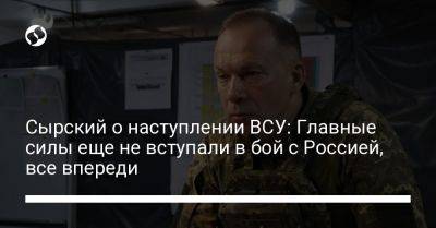 Александр Сырский - Сырский о наступлении ВСУ: Главные силы еще не вступали в бой с Россией, все впереди - liga.net - Россия - Украина