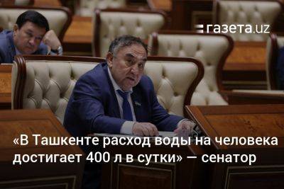 «В Ташкенте расход воды на человека достигает 400 литров в сутки» — сенатор - gazeta.uz - Москва - Китай - Узбекистан - Берлин - Ташкент