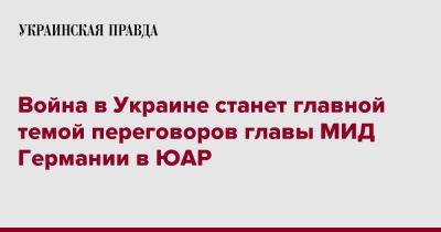 Война в Украине станет главной темой переговоров главы МИД Германии в ЮАР - pravda.com.ua - Украина - Германия - Юар