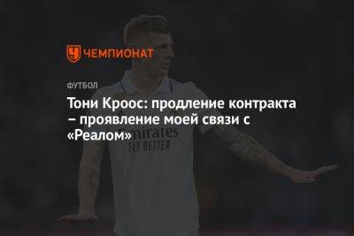 Тони Кроос - Тони Кроос: продление контракта – проявление моей связи с «Реалом» - championat.com - Россия
