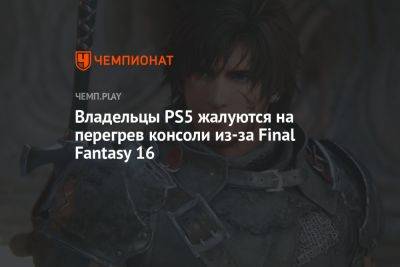 Владельцы PS5 жалуются на перегрев консоли из-за Final Fantasy 16 - championat.com - Россия