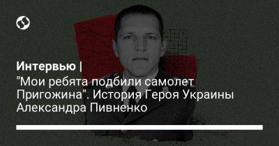 Интервью | "Мои ребята подбили самолет Пригожина". История Героя Украины Александра Пивненко - liga.net - Украина - Харьковская обл. - Харьков