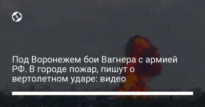 Владимир Путин - Под Воронежем бои Вагнера с армией РФ. В городе пожар, пишут о вертолетном ударе: видео - liga.net - Россия - Украина - Воронеж - Воронежская обл.