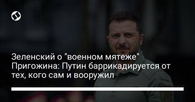 Владимир Зеленский - Владимир Путин - Евгений Пригожин - Зеленский о "военном мятеже" Пригожина: Путин баррикадируется от тех, кого сам и вооружил - liga.net - Москва - Россия - Украина - Московская обл.