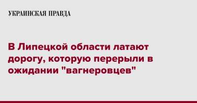 Игорь Артамонов - В Липецкой области латают дорогу, которую перерыли в ожидании "вагнеровцев" - pravda.com.ua - Россия - Липецкая обл.