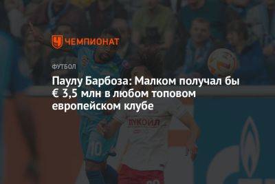 Паулу Барбоза: Малком получал бы € 3,5 млн в любом топовом европейском клубе - championat.com - Россия