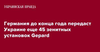 Германия до конца года передаст Украине еще 45 зенитных установок Gepard - pravda.com.ua - США - Украина - Германия