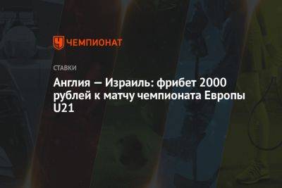 Англия — Израиль: фрибет 2000 рублей к матчу чемпионата Европы U21 - championat.com - Англия - Израиль