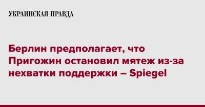 Евгений Пригожин - Берлин предполагает, что Пригожин остановил мятеж из-за нехватки поддержки – Spiegel - pravda.com.ua - Москва - Россия - Германия - Берлин