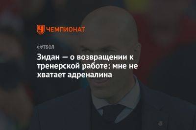 Зинедин Зидан - Зидан — о возвращении к тренерской работе: мне не хватает адреналина - championat.com - Испания