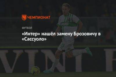 Фабрицио Романо - «Интер» нашёл замену Брозовичу в «Сассуоло» - championat.com - Италия