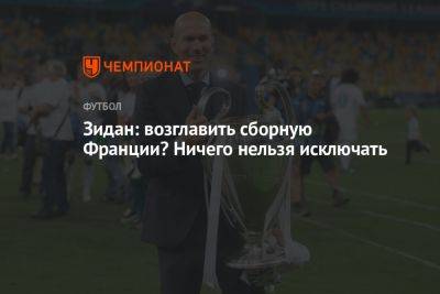 Зинедин Зидан - Зидан: возглавить сборную Франции? Ничего нельзя исключать - championat.com - Франция - Испания - Мадрид