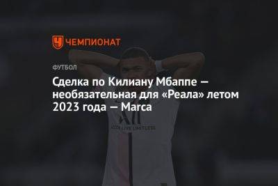 Килиан Мбапп - Сделка по Килиану Мбаппе — необязательная для «Реала» летом 2023 года — Marca - championat.com - Франция - Мадрид