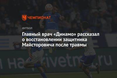 Александр Родионов - Главный врач «Динамо» рассказал о восстановлении защитника Майсторовича после травмы - championat.com - Сербия