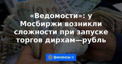 «Ведомости»: у Мосбиржи возникли сложности при запуске торгов дирхам—рубль - smartmoney.one - Россия - Эмираты - Абу-Даби