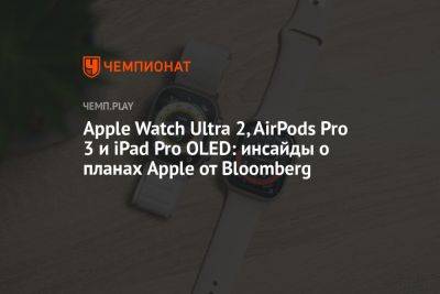 Apple Watch Ultra 2, AirPods Pro 3 и iPad Pro OLED: инсайды о планах Apple от Bloomberg - championat.com