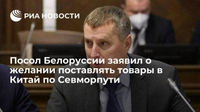 Дмитрий Крутой - Посол Белоруссии заявил о заинтересованности страны поставлять товары в КНР по Севморпути - smartmoney.one - Россия - Китай - Белоруссия - Дальний Восток