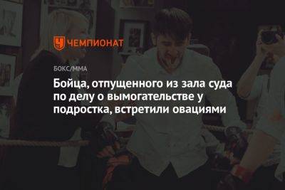 Бойца, отпущенного из зала суда по делу о вымогательстве у подростка, встретили овациями - championat.com