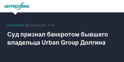 Суд признал банкротом бывшего владельца Urban Group Долгина - smartmoney.one - Москва