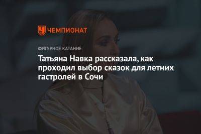 Татьяна Навка - Анастасия Матросова - Татьяна Навка рассказала, как проходил выбор сказок для летних гастролей в Сочи - championat.com - Москва - Россия - Сочи