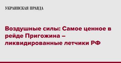 Евгений Пригожин - Юрий Игнат - Воздушные силы: Самое ценное в рейде Пригожина – ликвидированные летчики РФ - pravda.com.ua - Россия