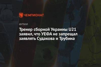 Руслан Ротань - Тренер сборной Украины U21 заявил, что УЕФА не запрещал заявлять Судакова и Трубина - championat.com - Украина - Румыния - Мальта - Хорватия