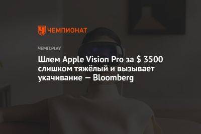 Шлем Apple Vision Pro за $ 3500 слишком тяжёлый и вызывает укачивание — Bloomberg - championat.com