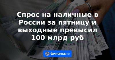 Сергей Шойгу - Владимир Путин - Евгений Пригожин - Валерий Герасимов - Спрос на наличные в России за пятницу и выходные превысил 100 млрд руб - smartmoney.one - Москва - Россия - Московская обл. - Воронежская обл. - Ростов-На-Дону - Ростовская обл. - Липецкая обл.