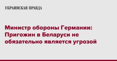 Евгений Пригожин - Борис Писториус - Министр обороны Германии: Пригожин в Беларуси не обязательно является угрозой - pravda.com.ua - Россия - Белоруссия - Германия