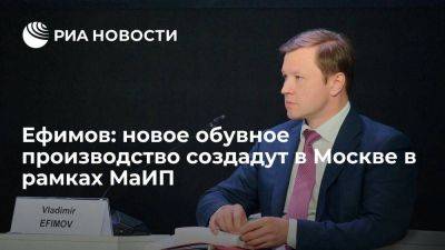 Владимир Ефимов - Ефимов: новое обувное производство создадут в Москве в рамках МаИП - smartmoney.one - Москва