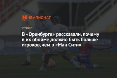 Дмитрий Андреев - В «Оренбурге» рассказали, почему в их обойме должно быть больше игроков, чем в «Ман Сити» - championat.com - Оренбург