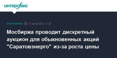 Мосбиржа проводит дискретный аукцион для обыкновенных акций "Саратовэнерго" из-за роста цены - smartmoney.one - Москва