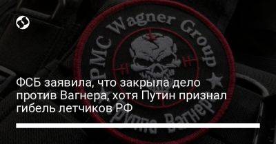 Владимир Путин - Вагнер Евгений Пригожин - ФСБ заявила, что закрыла дело против Вагнера, хотя Путин признал гибель летчиков РФ - liga.net - Москва - Россия - Украина