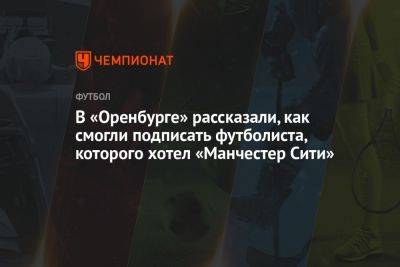 Дмитрий Андреев - В «Оренбурге» рассказали, как смогли подписать футболиста, которого хотел «Манчестер Сити» - championat.com - Турция - Оренбург