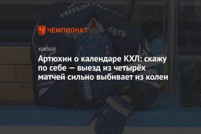 Артюхин о календаре КХЛ: скажу по себе — выезд из четырёх матчей сильно выбивает из колеи - championat.com - Россия