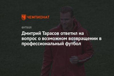 Дмитрий Тарасов - Дмитрий Тарасов ответил на вопрос о возможном возвращении в профессиональный футбол - championat.com - Москва - Россия