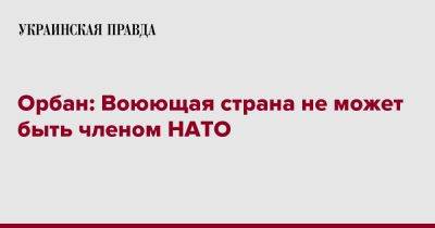 Виктор Орбан - Орбан: Воюющая страна не может быть членом НАТО - pravda.com.ua - Украина - Германия - Венгрия