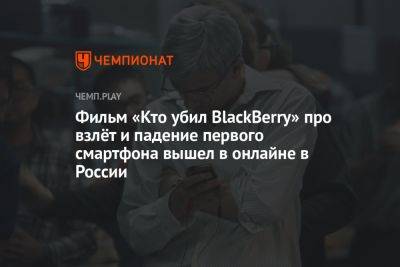 Фильм «Кто убил BlackBerry» про взлёт и падение первого смартфона вышел в онлайне в России - championat.com - Россия