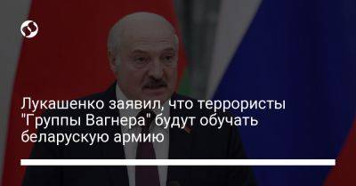 Александр Лукашенко - Лукашенко заявил, что террористы "Группы Вагнера" будут обучать беларускую армию - liga.net - Россия - Украина