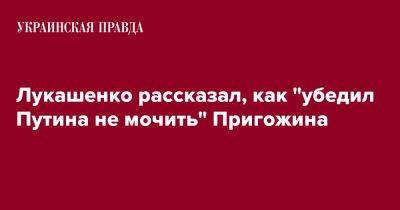 Владимир Путин - Евгений Пригожин - Александр Лукашенко - Лукашенко рассказал, как "убедил Путина не мочить" Пригожина - pravda.com.ua - Россия - Белоруссия