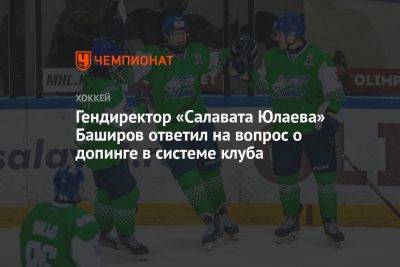 Ринат Баширов - Гендиректор «Салавата Юлаева» Баширов ответил на вопрос о допинге в системе клуба - championat.com