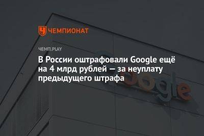 В России оштрафовали Google ещё на 4 млрд рублей — за неуплату предыдущего штрафа - championat.com - Россия