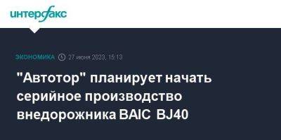 "Автотор" планирует начать серийное производство внедорожника BAIC BJ40 - smartmoney.one - Москва - Китай - Калининград - Beijing